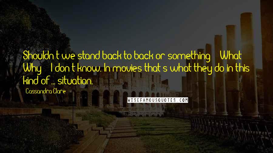 Cassandra Clare Quotes: Shouldn't we stand back to back or something?" "What? Why?" "I don't know. In movies that's what they do in this kind of ... situation.
