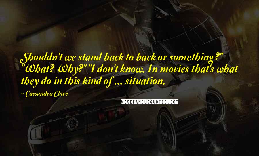 Cassandra Clare Quotes: Shouldn't we stand back to back or something?" "What? Why?" "I don't know. In movies that's what they do in this kind of ... situation.