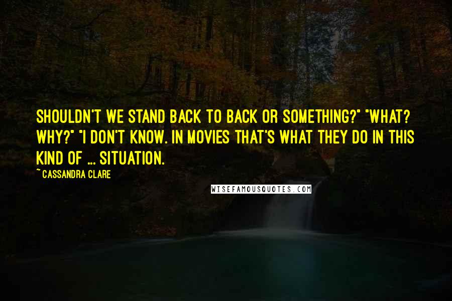 Cassandra Clare Quotes: Shouldn't we stand back to back or something?" "What? Why?" "I don't know. In movies that's what they do in this kind of ... situation.