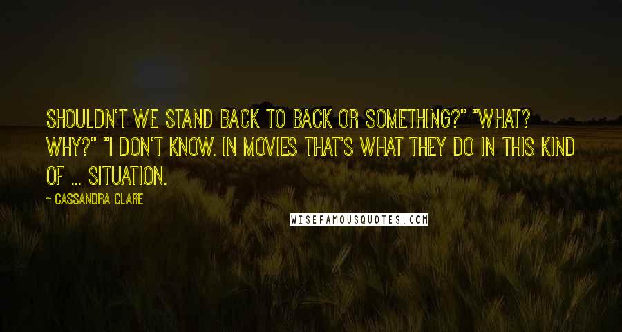 Cassandra Clare Quotes: Shouldn't we stand back to back or something?" "What? Why?" "I don't know. In movies that's what they do in this kind of ... situation.