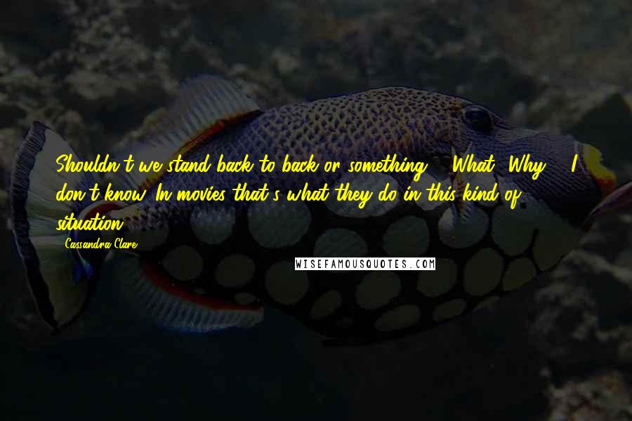 Cassandra Clare Quotes: Shouldn't we stand back to back or something?" "What? Why?" "I don't know. In movies that's what they do in this kind of ... situation.