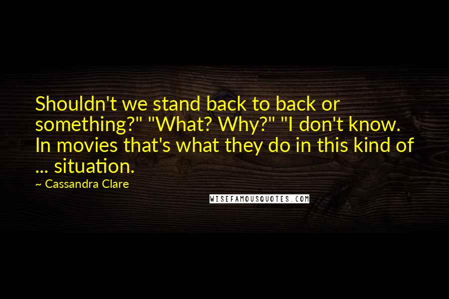 Cassandra Clare Quotes: Shouldn't we stand back to back or something?" "What? Why?" "I don't know. In movies that's what they do in this kind of ... situation.