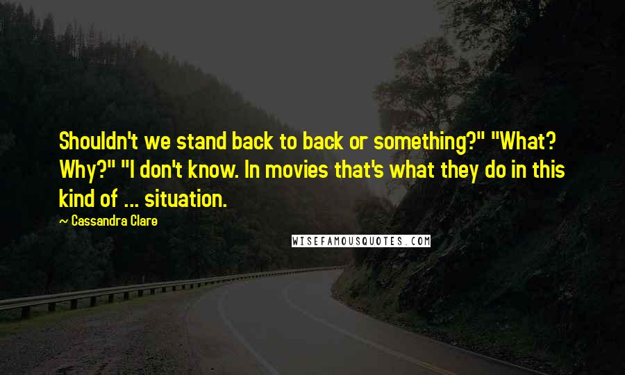 Cassandra Clare Quotes: Shouldn't we stand back to back or something?" "What? Why?" "I don't know. In movies that's what they do in this kind of ... situation.