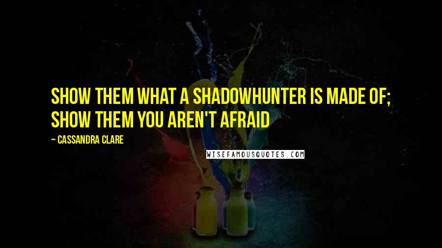 Cassandra Clare Quotes: Show them what a shadowhunter is made of; show them you aren't afraid