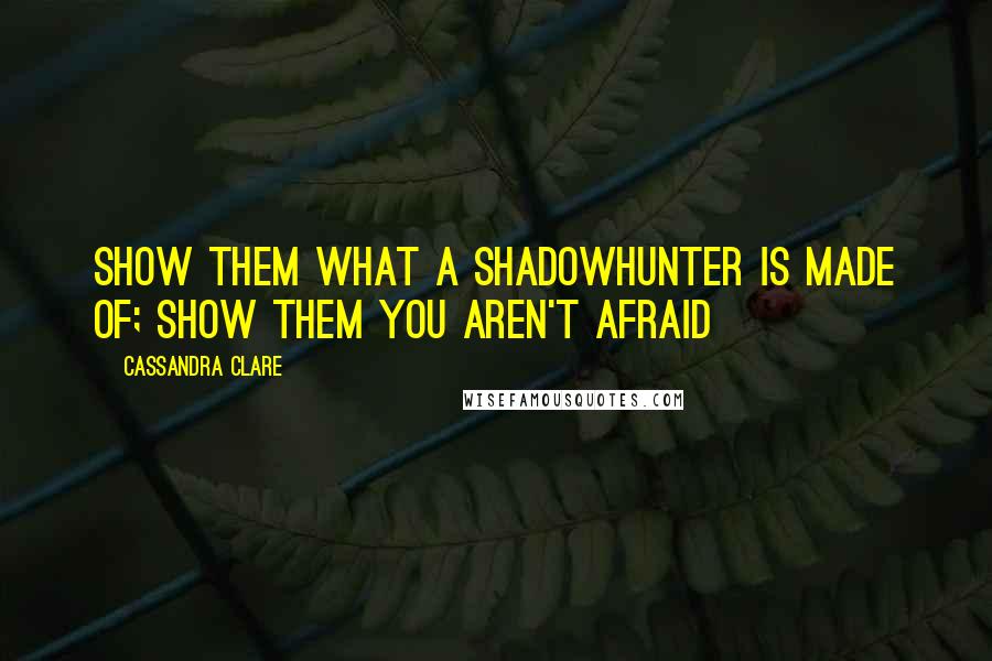 Cassandra Clare Quotes: Show them what a shadowhunter is made of; show them you aren't afraid