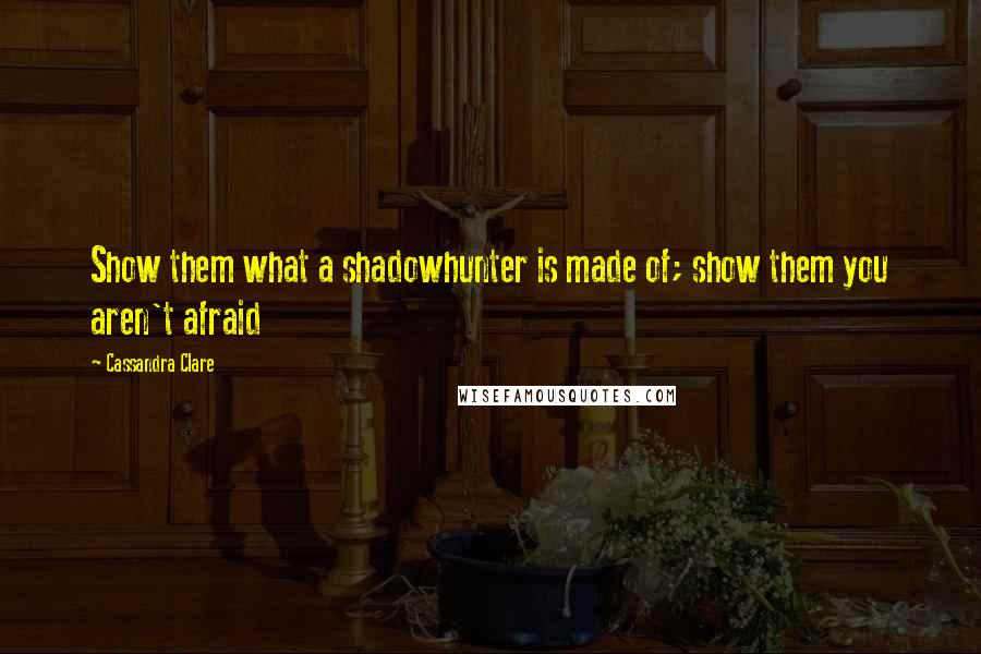 Cassandra Clare Quotes: Show them what a shadowhunter is made of; show them you aren't afraid