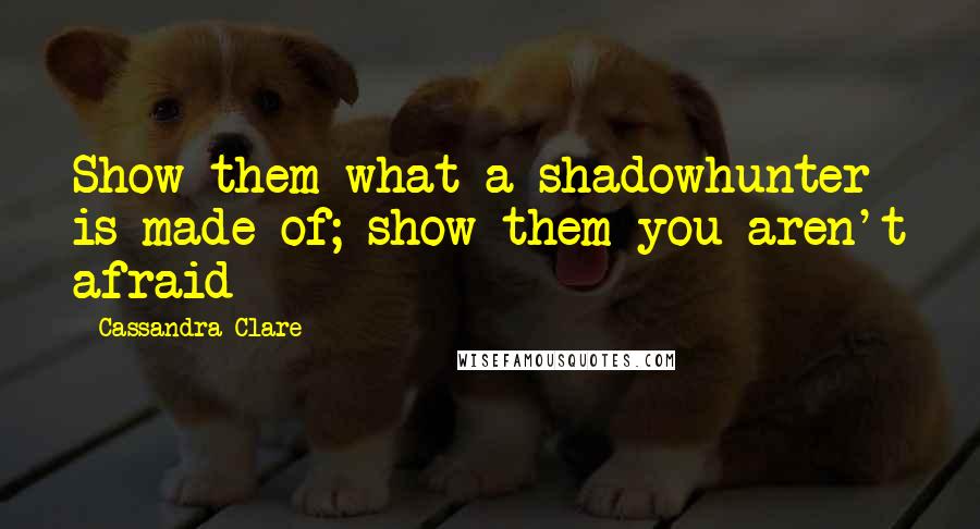Cassandra Clare Quotes: Show them what a shadowhunter is made of; show them you aren't afraid