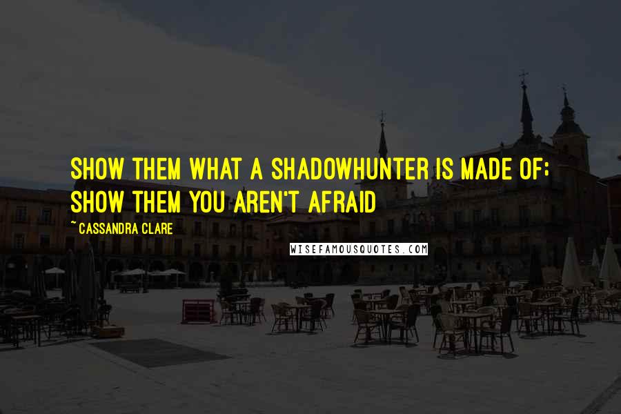 Cassandra Clare Quotes: Show them what a shadowhunter is made of; show them you aren't afraid