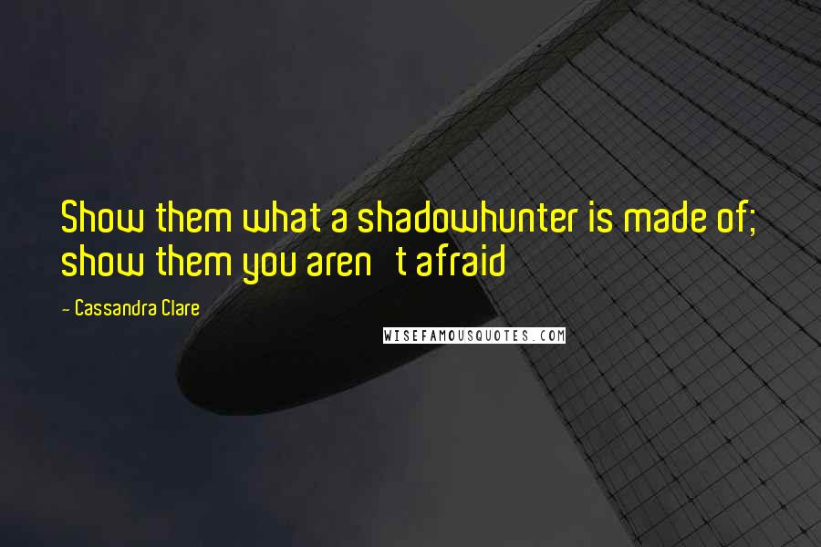 Cassandra Clare Quotes: Show them what a shadowhunter is made of; show them you aren't afraid