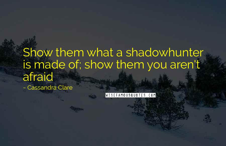 Cassandra Clare Quotes: Show them what a shadowhunter is made of; show them you aren't afraid