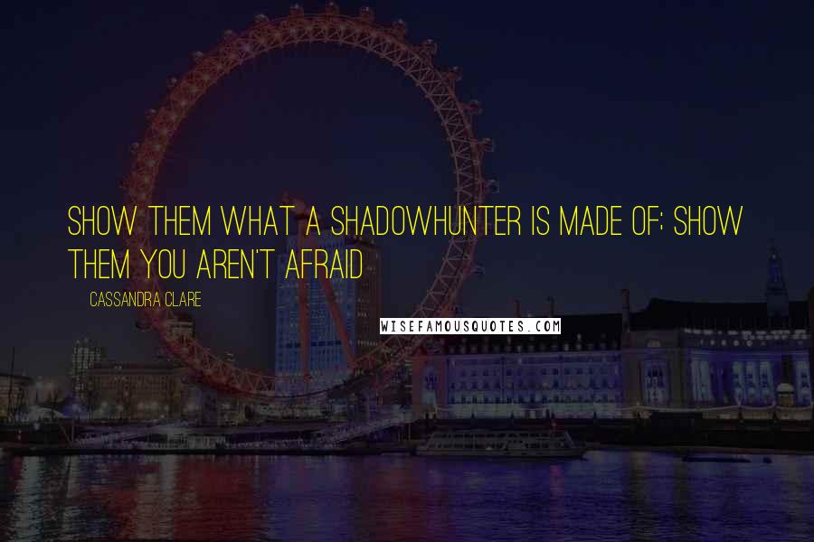 Cassandra Clare Quotes: Show them what a shadowhunter is made of; show them you aren't afraid