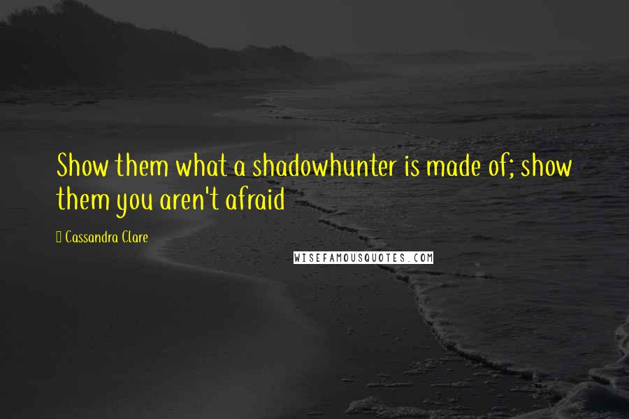 Cassandra Clare Quotes: Show them what a shadowhunter is made of; show them you aren't afraid