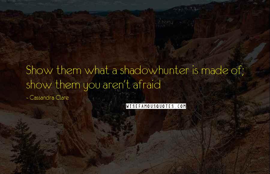 Cassandra Clare Quotes: Show them what a shadowhunter is made of; show them you aren't afraid