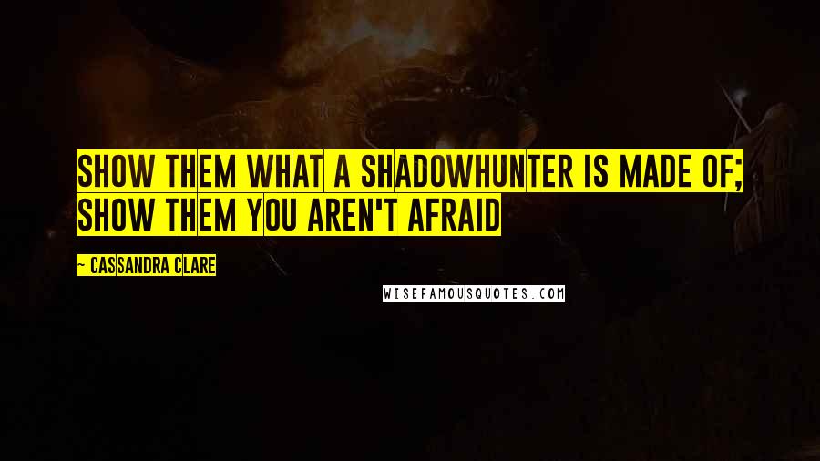 Cassandra Clare Quotes: Show them what a shadowhunter is made of; show them you aren't afraid