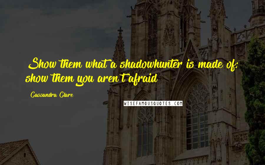 Cassandra Clare Quotes: Show them what a shadowhunter is made of; show them you aren't afraid