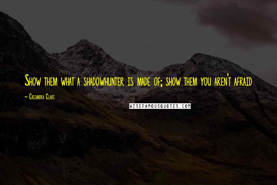 Cassandra Clare Quotes: Show them what a shadowhunter is made of; show them you aren't afraid