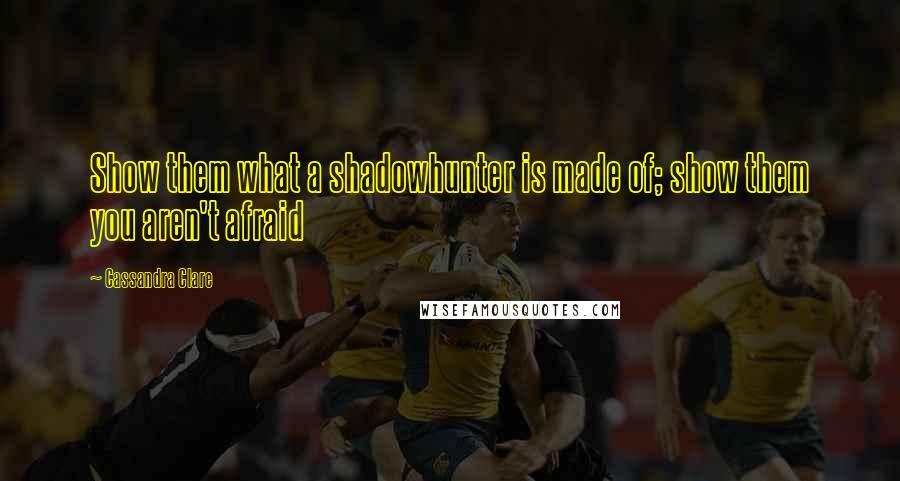 Cassandra Clare Quotes: Show them what a shadowhunter is made of; show them you aren't afraid