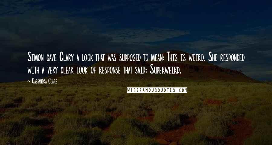 Cassandra Clare Quotes: Simon gave Clary a look that was supposed to mean: This is weird. She responded with a very clear look of response that said: Superweird.