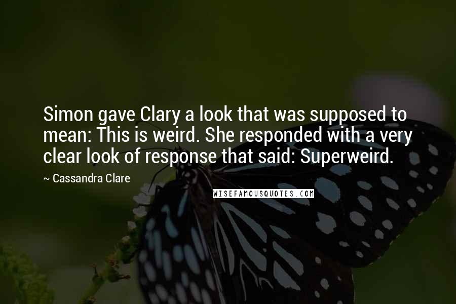 Cassandra Clare Quotes: Simon gave Clary a look that was supposed to mean: This is weird. She responded with a very clear look of response that said: Superweird.