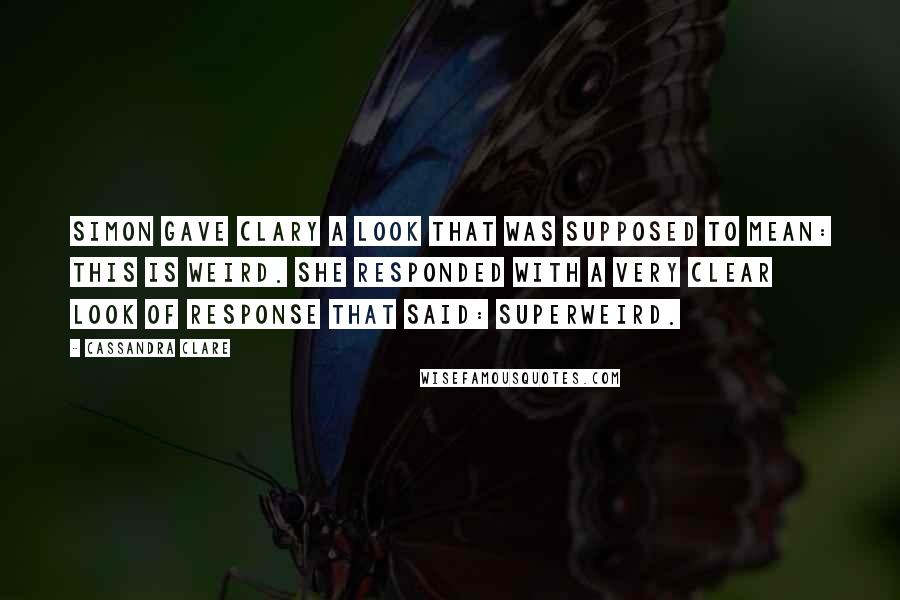 Cassandra Clare Quotes: Simon gave Clary a look that was supposed to mean: This is weird. She responded with a very clear look of response that said: Superweird.