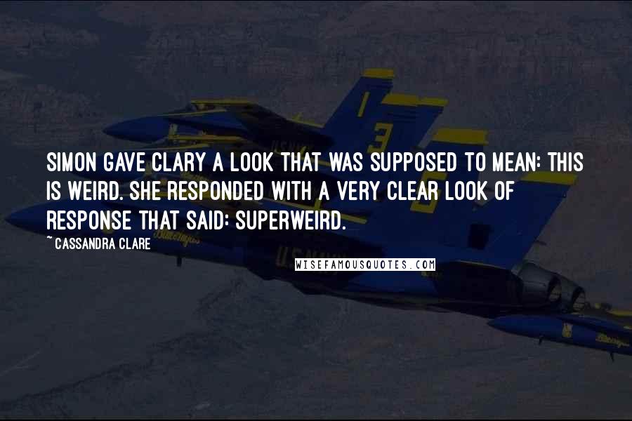 Cassandra Clare Quotes: Simon gave Clary a look that was supposed to mean: This is weird. She responded with a very clear look of response that said: Superweird.