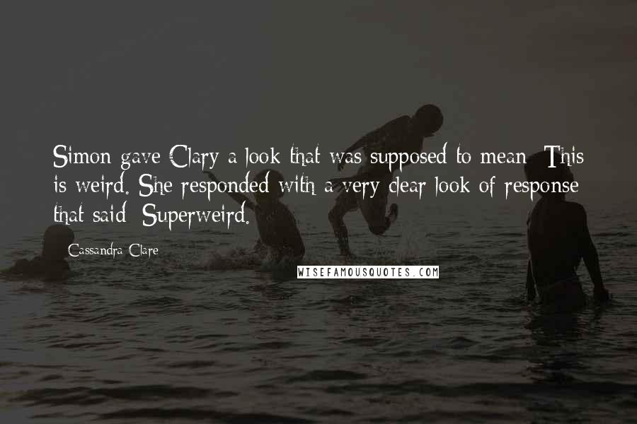 Cassandra Clare Quotes: Simon gave Clary a look that was supposed to mean: This is weird. She responded with a very clear look of response that said: Superweird.