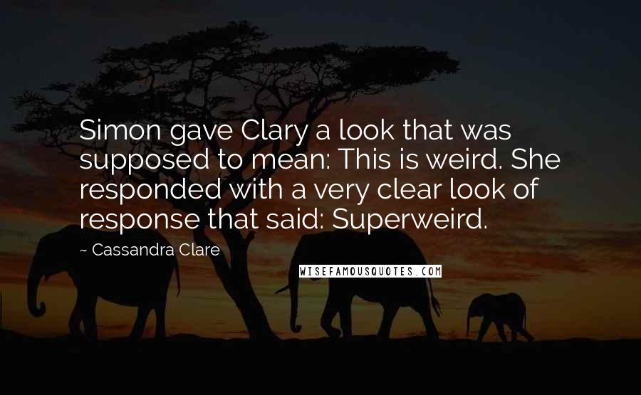 Cassandra Clare Quotes: Simon gave Clary a look that was supposed to mean: This is weird. She responded with a very clear look of response that said: Superweird.