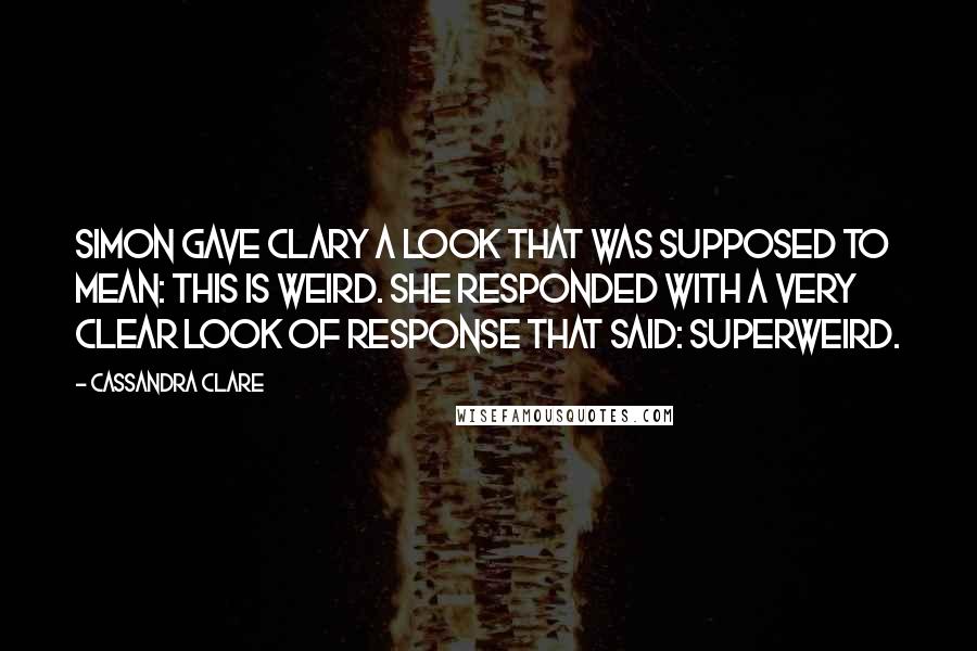 Cassandra Clare Quotes: Simon gave Clary a look that was supposed to mean: This is weird. She responded with a very clear look of response that said: Superweird.