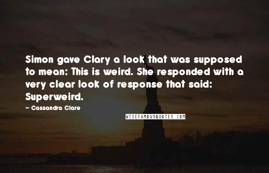 Cassandra Clare Quotes: Simon gave Clary a look that was supposed to mean: This is weird. She responded with a very clear look of response that said: Superweird.