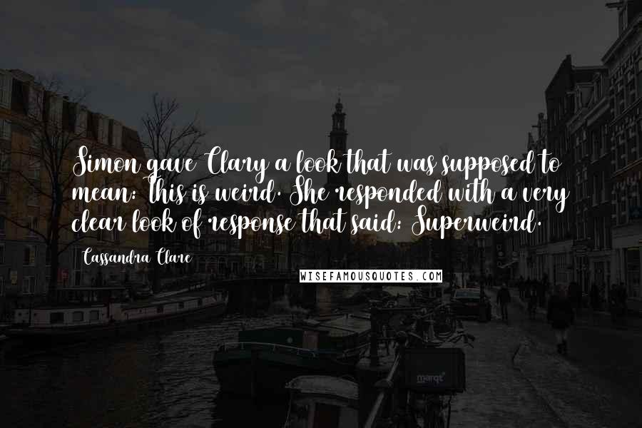 Cassandra Clare Quotes: Simon gave Clary a look that was supposed to mean: This is weird. She responded with a very clear look of response that said: Superweird.