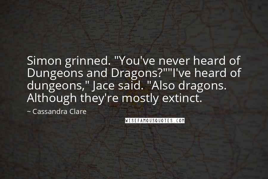 Cassandra Clare Quotes: Simon grinned. "You've never heard of Dungeons and Dragons?""I've heard of dungeons," Jace said. "Also dragons. Although they're mostly extinct.