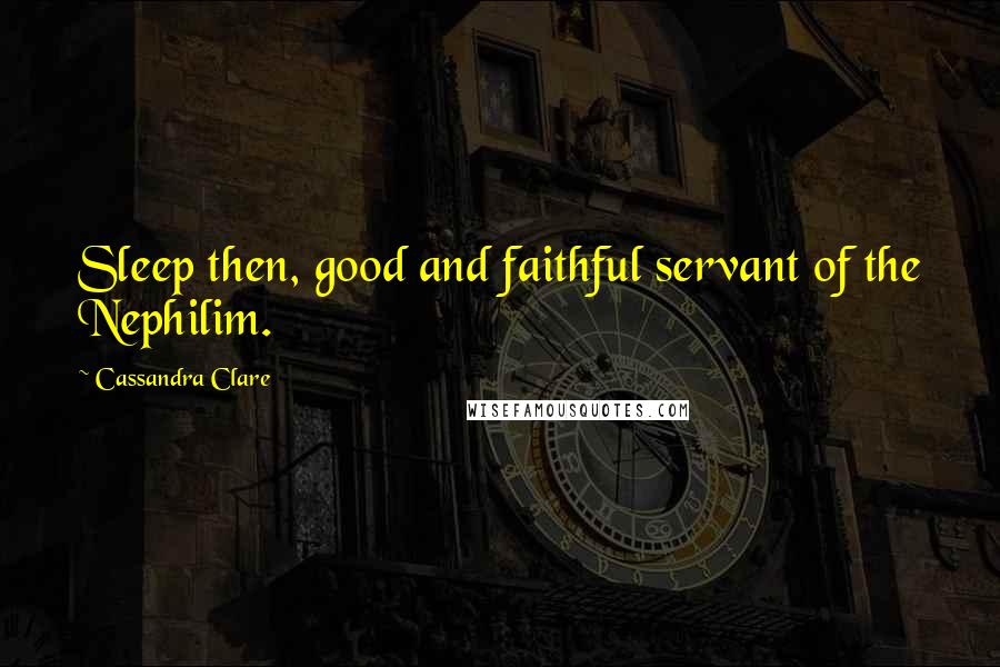 Cassandra Clare Quotes: Sleep then, good and faithful servant of the Nephilim.