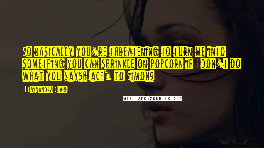 Cassandra Clare Quotes: So basically you're threatening to turn me into something you can sprinkle on popcorn if I don't do what you say?(Jace, to Simon)