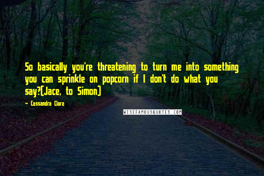 Cassandra Clare Quotes: So basically you're threatening to turn me into something you can sprinkle on popcorn if I don't do what you say?(Jace, to Simon)