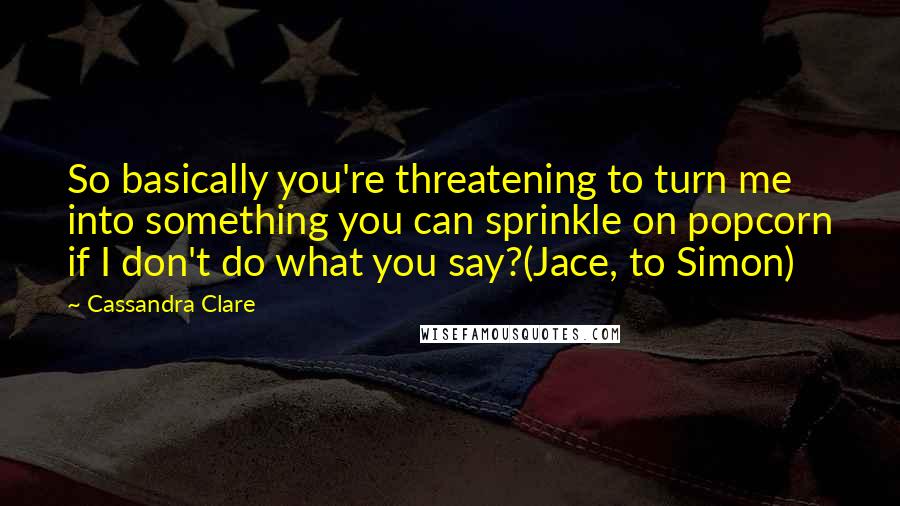 Cassandra Clare Quotes: So basically you're threatening to turn me into something you can sprinkle on popcorn if I don't do what you say?(Jace, to Simon)