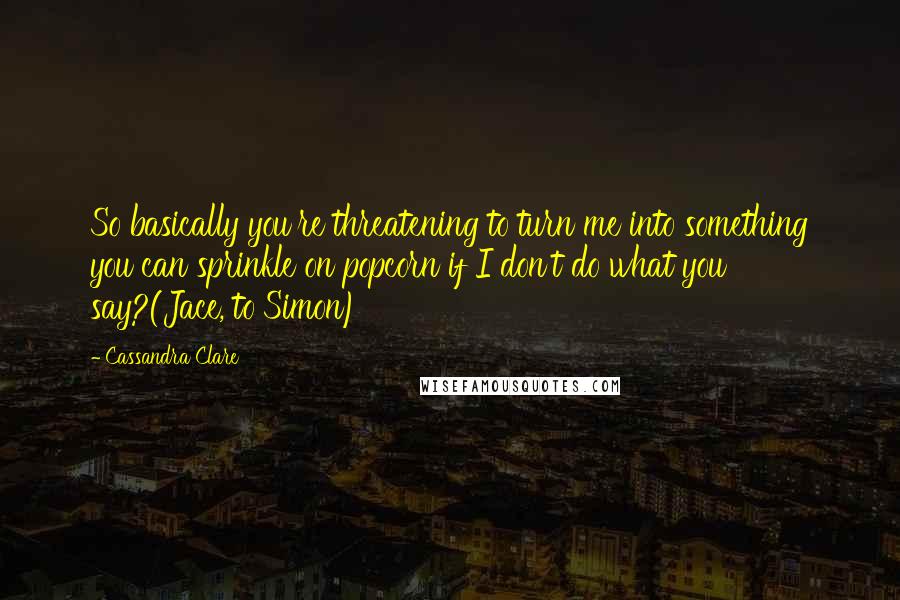 Cassandra Clare Quotes: So basically you're threatening to turn me into something you can sprinkle on popcorn if I don't do what you say?(Jace, to Simon)