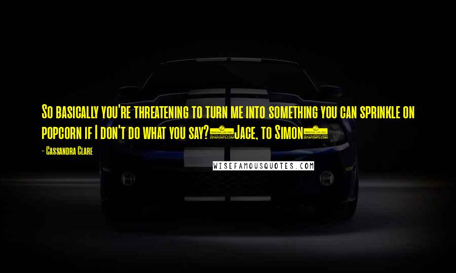 Cassandra Clare Quotes: So basically you're threatening to turn me into something you can sprinkle on popcorn if I don't do what you say?(Jace, to Simon)