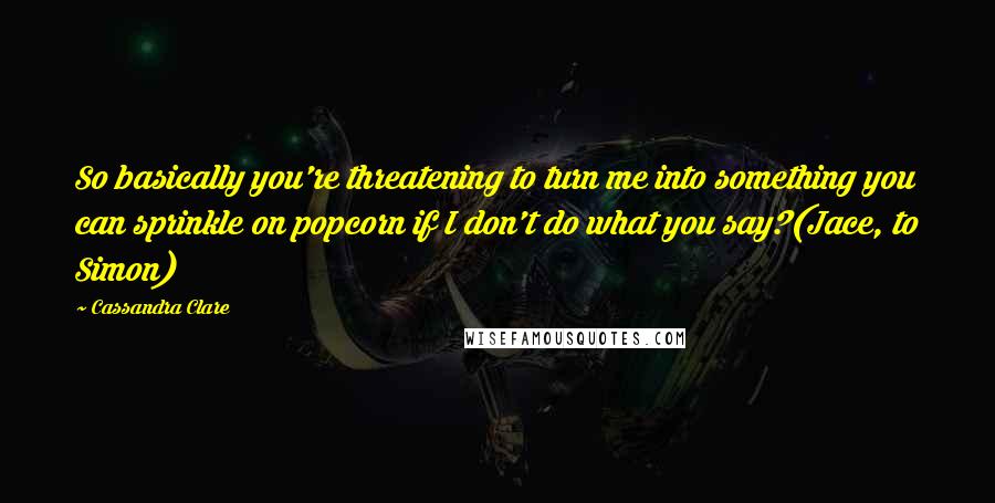 Cassandra Clare Quotes: So basically you're threatening to turn me into something you can sprinkle on popcorn if I don't do what you say?(Jace, to Simon)