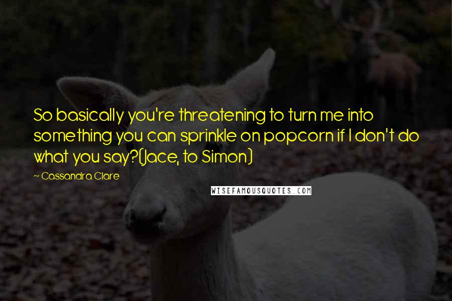 Cassandra Clare Quotes: So basically you're threatening to turn me into something you can sprinkle on popcorn if I don't do what you say?(Jace, to Simon)