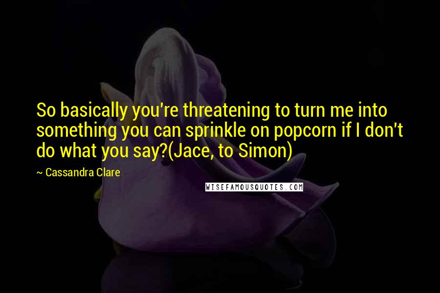 Cassandra Clare Quotes: So basically you're threatening to turn me into something you can sprinkle on popcorn if I don't do what you say?(Jace, to Simon)