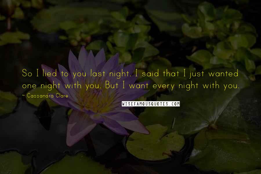 Cassandra Clare Quotes: So I lied to you last night. I said that I just wanted one night with you. But I want every night with you.