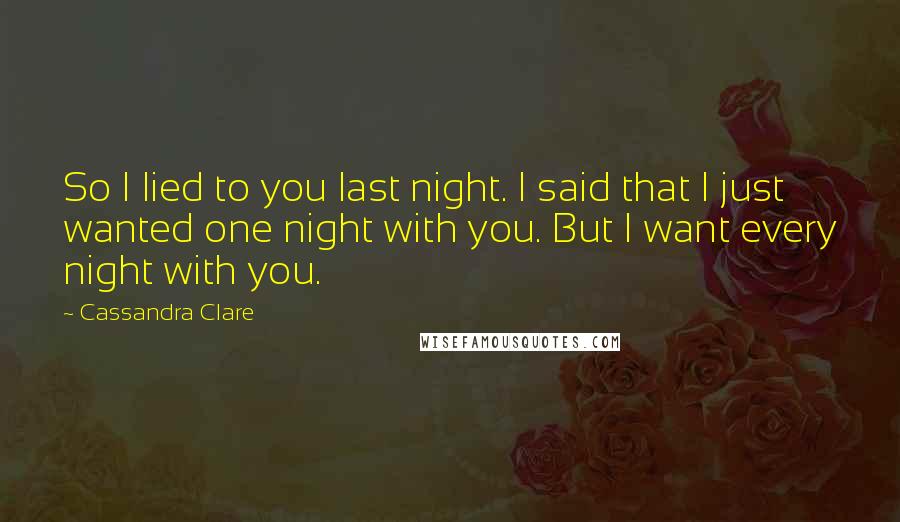 Cassandra Clare Quotes: So I lied to you last night. I said that I just wanted one night with you. But I want every night with you.