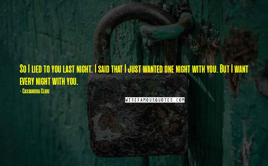Cassandra Clare Quotes: So I lied to you last night. I said that I just wanted one night with you. But I want every night with you.