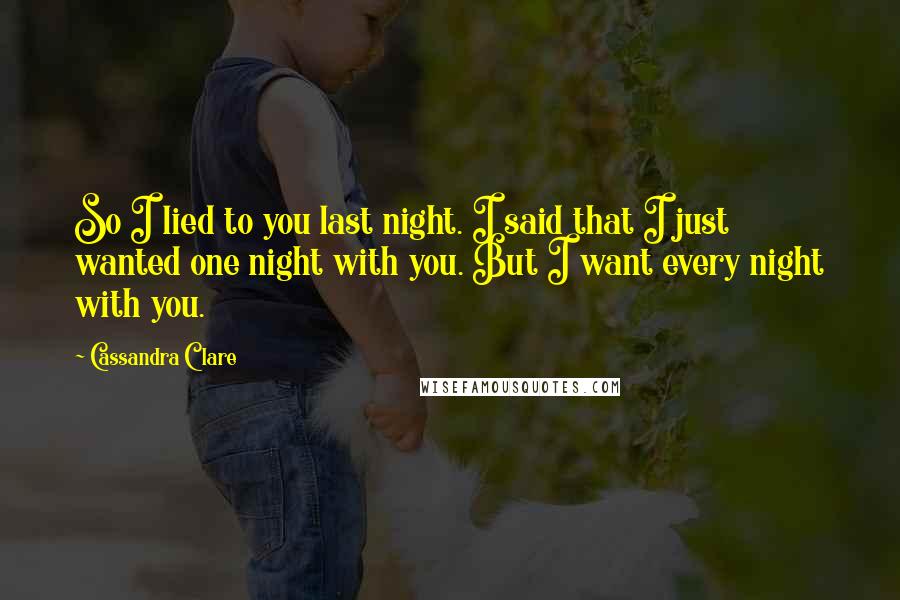 Cassandra Clare Quotes: So I lied to you last night. I said that I just wanted one night with you. But I want every night with you.