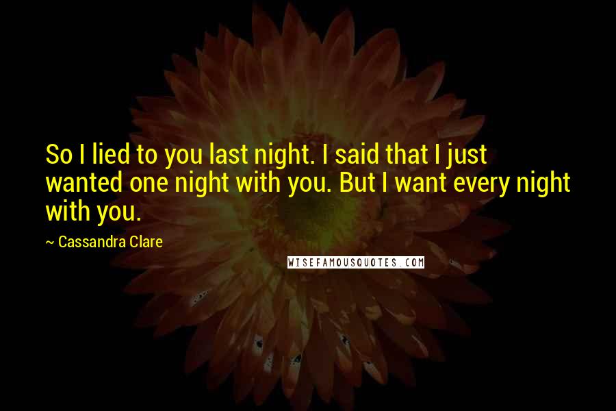 Cassandra Clare Quotes: So I lied to you last night. I said that I just wanted one night with you. But I want every night with you.