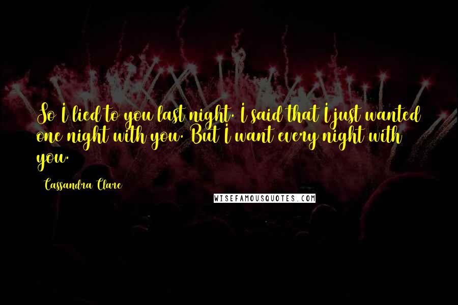 Cassandra Clare Quotes: So I lied to you last night. I said that I just wanted one night with you. But I want every night with you.