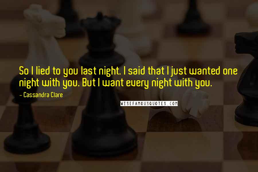 Cassandra Clare Quotes: So I lied to you last night. I said that I just wanted one night with you. But I want every night with you.