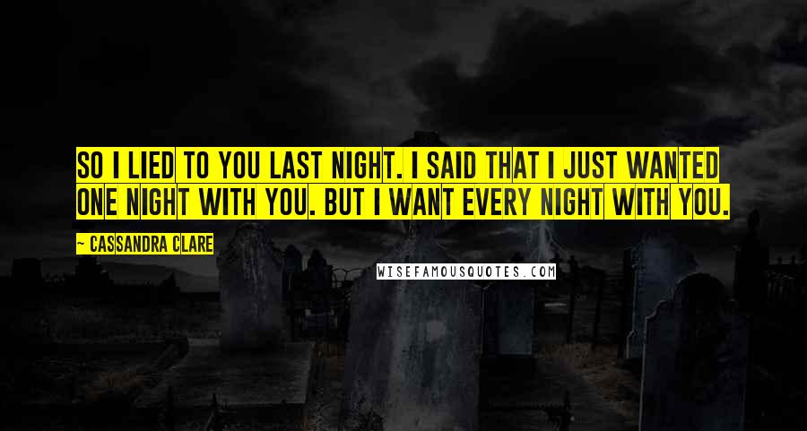 Cassandra Clare Quotes: So I lied to you last night. I said that I just wanted one night with you. But I want every night with you.