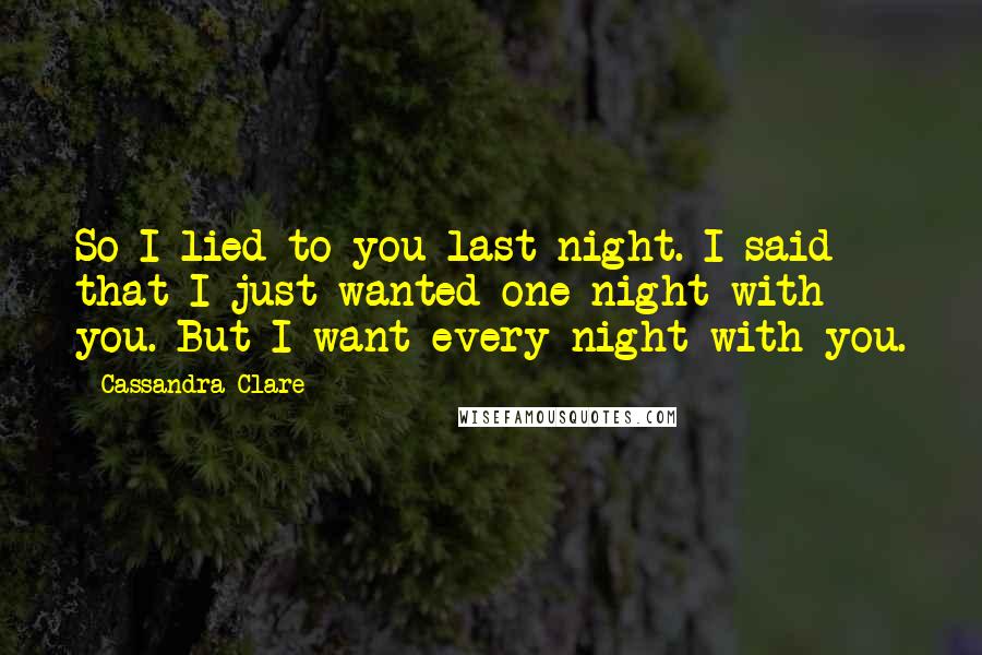 Cassandra Clare Quotes: So I lied to you last night. I said that I just wanted one night with you. But I want every night with you.