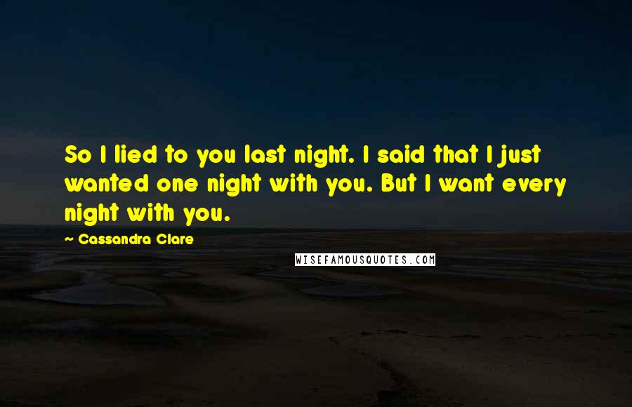 Cassandra Clare Quotes: So I lied to you last night. I said that I just wanted one night with you. But I want every night with you.